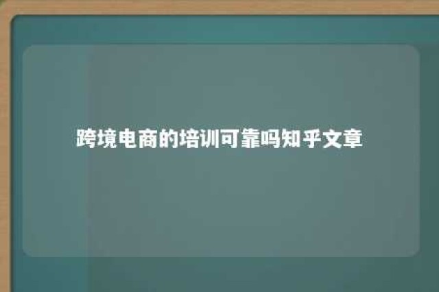 跨境电商的培训可靠吗知乎文章 跨境电商的培训可靠吗知乎文章怎么写